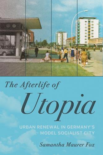 The Afterlife of Utopia: Urban Renewal in Germany's Model Socialist City.