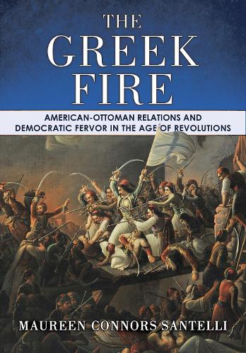 The Greek Fire: American-Ottoman Relations and Democratic Fervor in the Age of Revolutions.