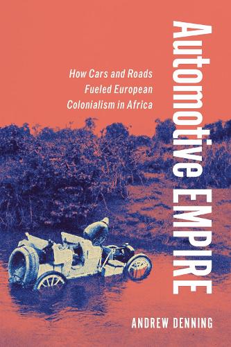 Automotive Empire: How Cars and Roads Fueled European Colonialism in Africa.