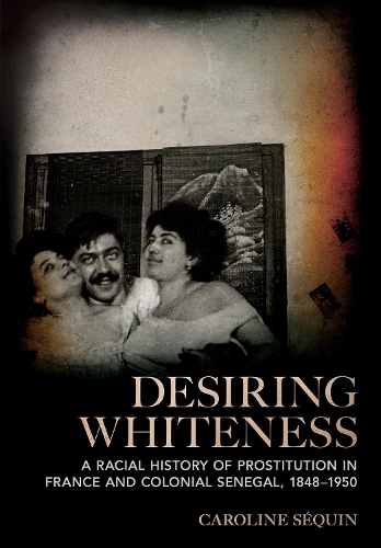 Desiring Whiteness: A Racial History of Prostitution in France and Colonial Senegal, 1848-1950.