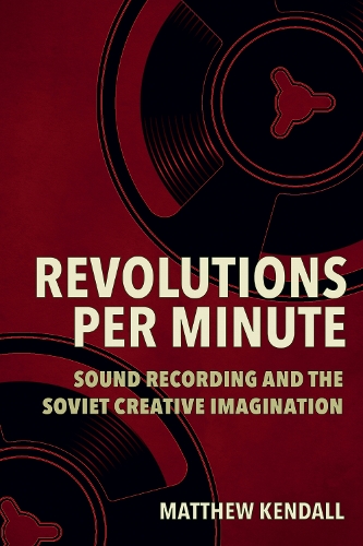 Revolutions Per Minute: Sound Recording and the Soviet Creative Imagination.