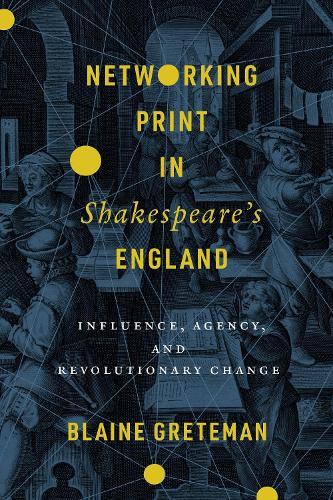 Networking Print in Shakespeare's England: Influence, Agency, and Revolutionary Change. New edition