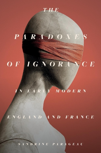 The Paradoxes of Ignorance in Early Modern England and France.