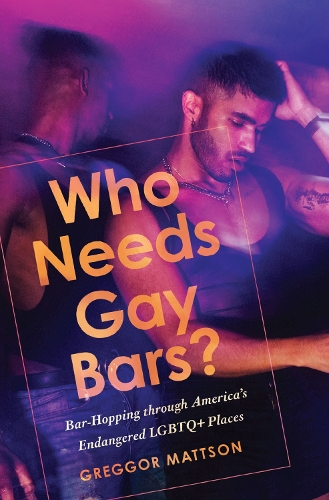 Who Needs Gay Bars?: Bar-Hopping Through America's Endangered LGBTQ+ Places. New edition