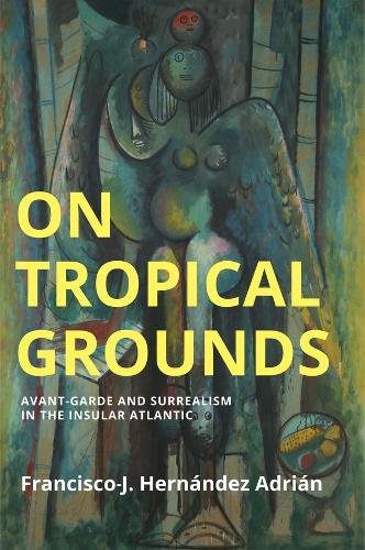 On Tropical Grounds: Avant-Garde and Surrealism in the Insular Atlantic.