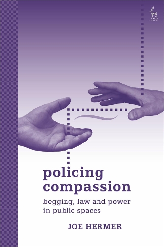 Policing Compassion: Begging, Law and Power in Public Spaces.
