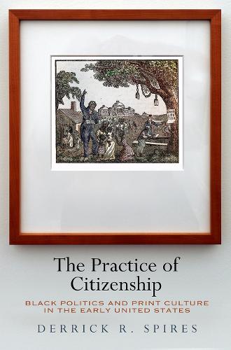 The Practice of Citizenship: Black Politics and Print Culture in the Early United States.