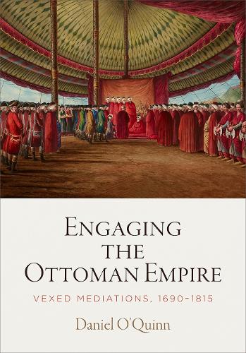 Engaging the Ottoman Empire: Vexed Mediations, 1690-1815.