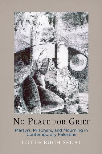 No Place for Grief: Martyrs, Prisoners, and Mourning in Contemporary Palestine.
