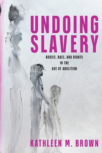 Undoing Slavery: Bodies, Race, and Rights in the Age of Abolition.