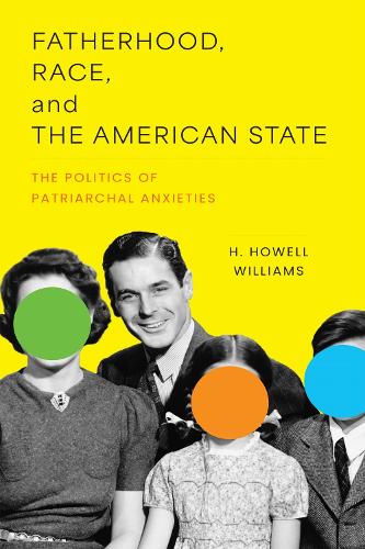 Fatherhood, Race, and the American State: The Politics of Patriarchal Anxieties.