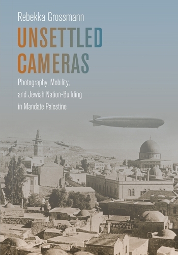 Unsettled Cameras: Photography, Mobility, and Jewish Nationalism in Mandate Palestine.