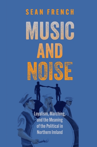 Music and Noise: Loyalism, Marching, and the Meaning of the Political in Northern Ireland.