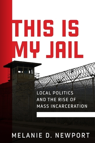 This Is My Jail: Local Politics and the Rise of Mass Incarceration.