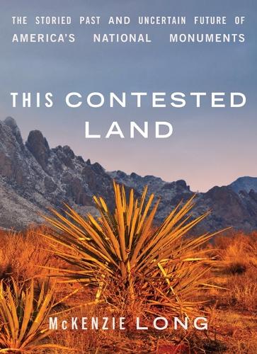 This Contested Land: The Storied Past and Uncertain Future of America's National Monuments.