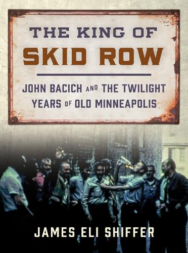 The King of Skid Row: John Bacich and the Twilight Years of Old Minneapolis.