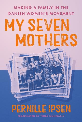 My Seven Mothers: Making a Family in the Danish Women's Movement.