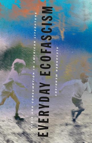 Everyday Ecofascism: Crisis and Consumption in American Literature.