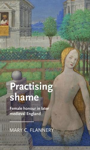 Practising Shame: Female Honour in Later Medieval England.