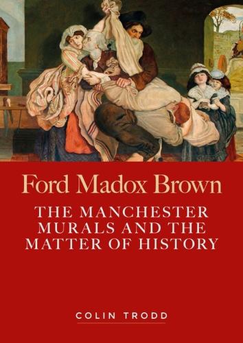 Ford Madox Brown: The Manchester murals and the matter of history.
