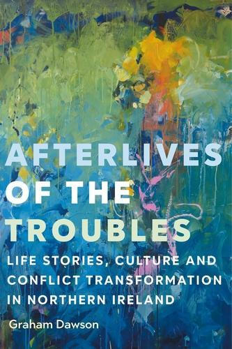 Afterlives of the Troubles: Life stories, culture and conflict transformation in Northern Ireland.