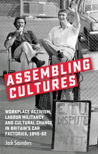 Assembling Cultures: Workplace Activism, Labour Militancy and Cultural Change in Britain's Car Factories, 1945-82.