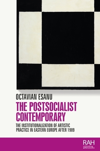 The Postsocialist Contemporary: The Institutionalization of Artistic Practice in Eastern Europe After 1989.