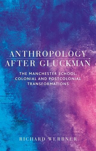 Anthropology After Gluckman: The Manchester School, Colonial and Postcolonial Transformations.