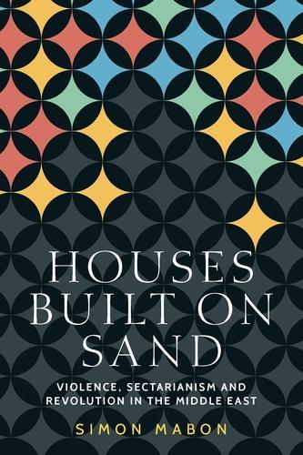 Houses Built on Sand: Violence, Sectarianism and Revolution in the Middle East.