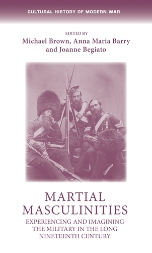 Martial Masculinities: Experiencing and Imagining the Military in the Long Nineteenth Century.