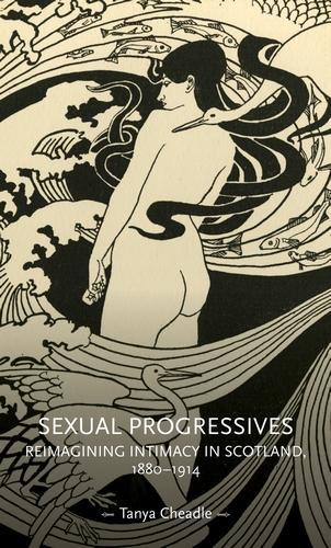 Sexual Progressives: Reimagining Intimacy in Scotland, 1880-1914.