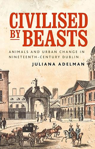 Civilised by beasts: Animals and urban change in nineteenth-century Dublin.