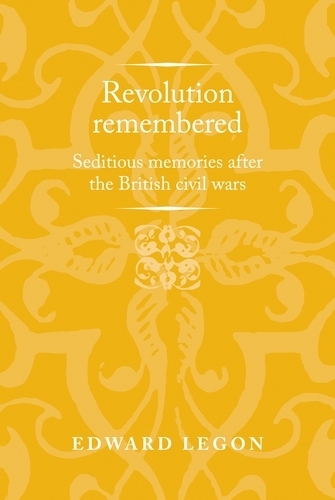 Revolution Remembered: Seditious Memories After the British Civil Wars.