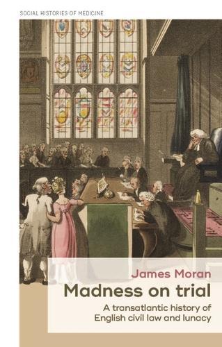 Madness on Trial: A Transatlantic History of English Civil Law and Lunacy.