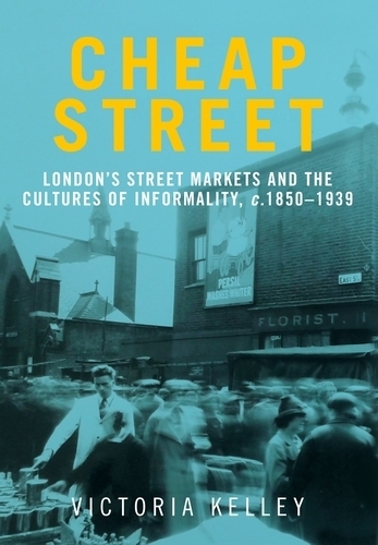Cheap Street: London'S Street Markets and the Cultures of Informality, C.1850-1939.