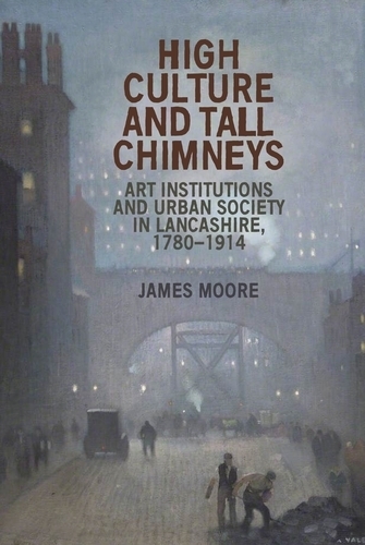 High Culture and Tall Chimneys: Art Institutions and Urban Society in Lancashire, 1780-1914.