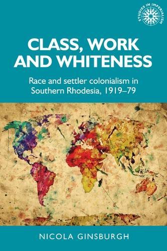 Class, Work and Whiteness: Race and Settler Colonialism in Southern Rhodesia, 1919-79.