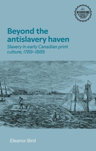 Beyond the Antislavery Haven: Slavery in Early Canadian Print Culture, 1789-1889.