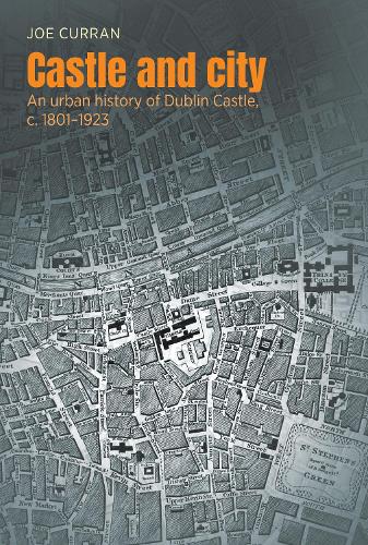 Castle and city: An urban history of Dublin Castle, c. 1801-1923.