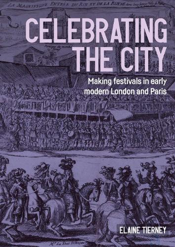 Celebrating the city: Making festivals in early modern London and Paris.