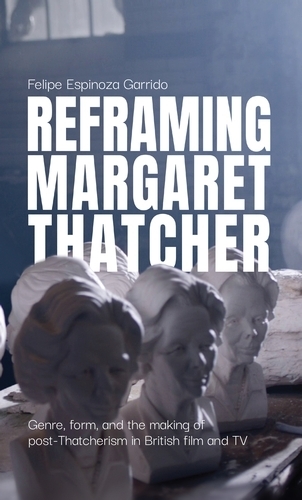 Reframing Margaret Thatcher: Genre, Form, and the Making of Post-Thatcherism in British Film and Tv.