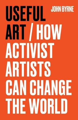 Useful Art: How activist artists can change the world.