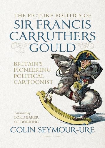 The Picture Politics of Sir Francis Carruthers Gould: Britain's Pioneering Political Cartoonist.