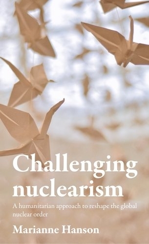 Challenging Nuclearism: A Humanitarian Approach to Reshape the Global Nuclear Order.