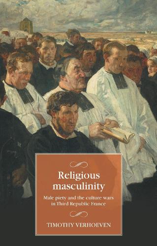 Religious masculinity: Male piety and the culture wars in Third Republic France.