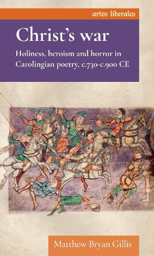 Christ's war: Holiness, heroism and horror in Carolingian poetry, c.730-c.900 CE.