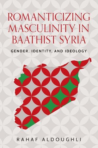 Romanticizing masculinity in Baathist Syria: Gender, identity, and ideology.