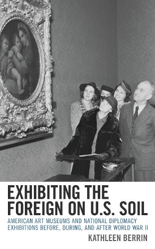 Exhibiting the Foreign on U.S. Soil: American Art Museums and National Diplomacy Exhibitions before, during, and after World War II.