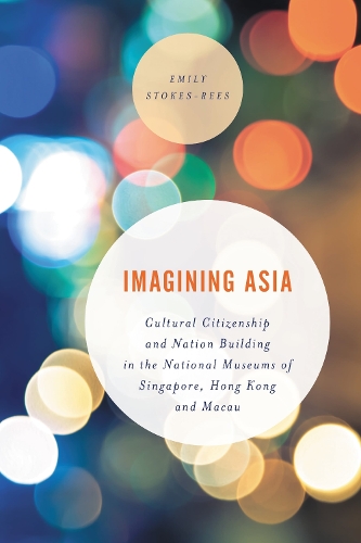 Imagining Asia: Cultural Citizenship and Nation Building in the National Museums of Singapore, Hong Kong and Macau.