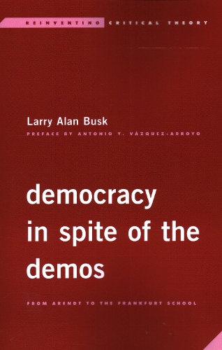 Democracy in Spite of the Demos: From Arendt to the Frankfurt School.